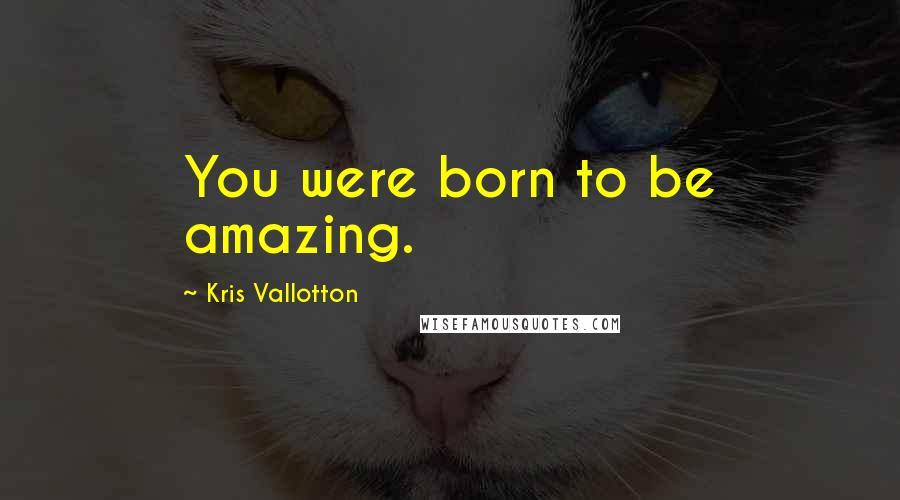 Kris Vallotton Quotes: You were born to be amazing.