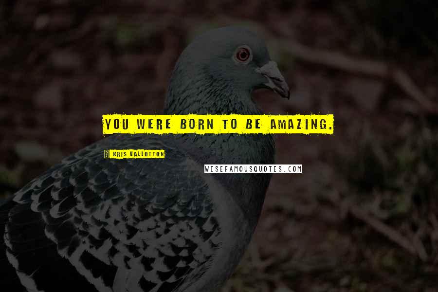 Kris Vallotton Quotes: You were born to be amazing.