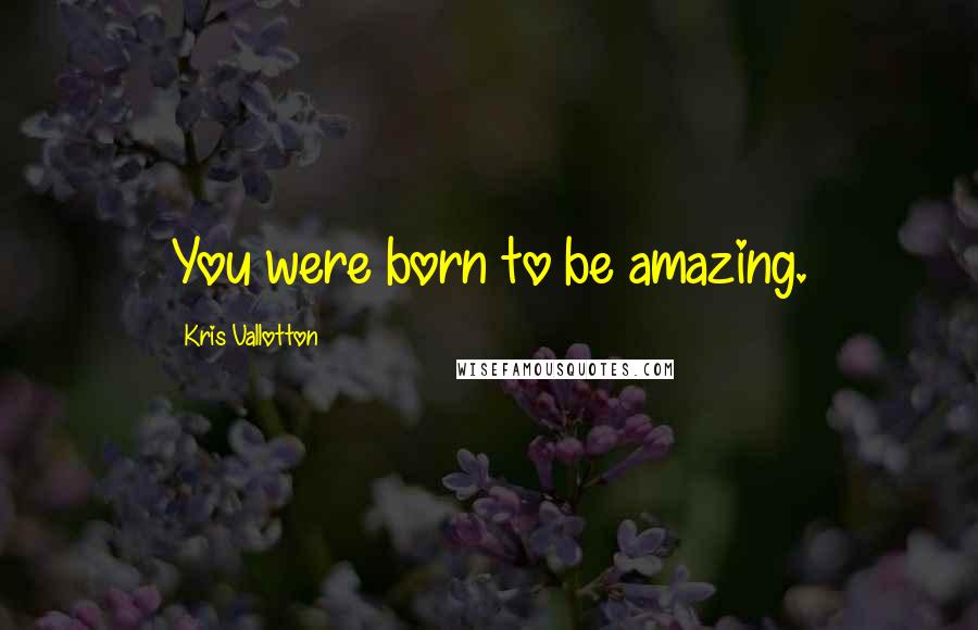Kris Vallotton Quotes: You were born to be amazing.