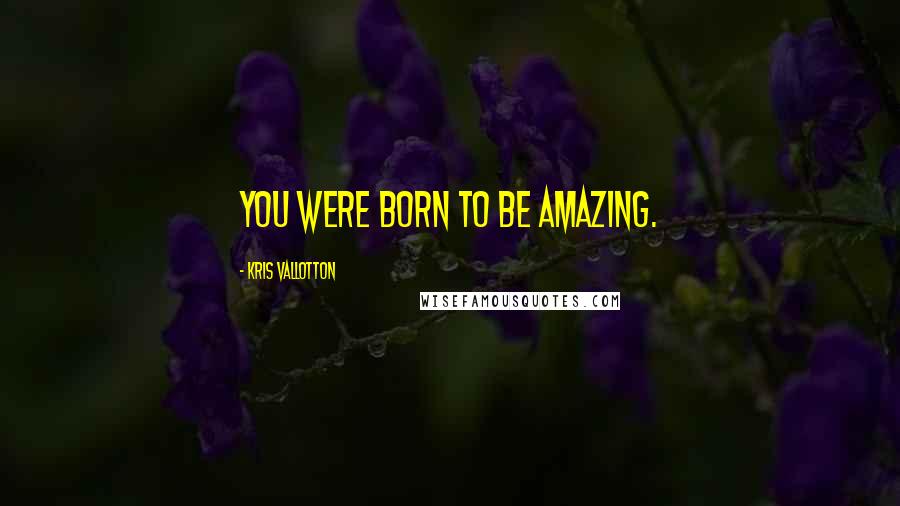 Kris Vallotton Quotes: You were born to be amazing.