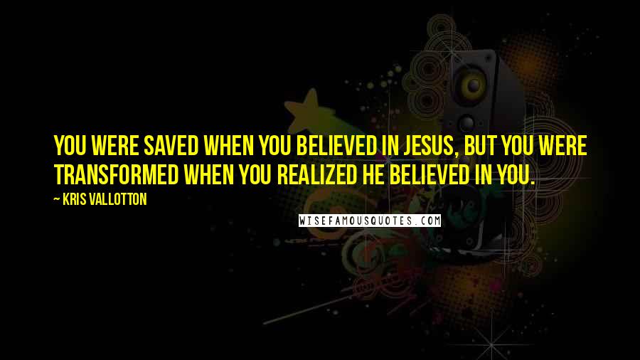 Kris Vallotton Quotes: You were saved when you believed in Jesus, but you were transformed when you realized He believed in you.