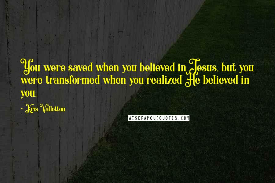 Kris Vallotton Quotes: You were saved when you believed in Jesus, but you were transformed when you realized He believed in you.