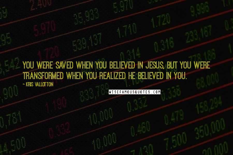 Kris Vallotton Quotes: You were saved when you believed in Jesus, but you were transformed when you realized He believed in you.