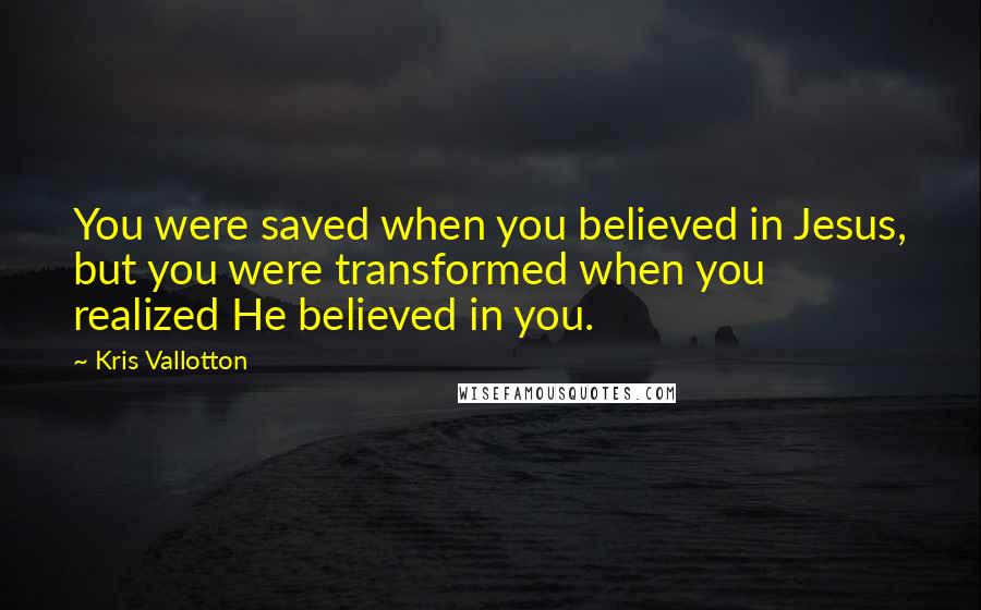 Kris Vallotton Quotes: You were saved when you believed in Jesus, but you were transformed when you realized He believed in you.