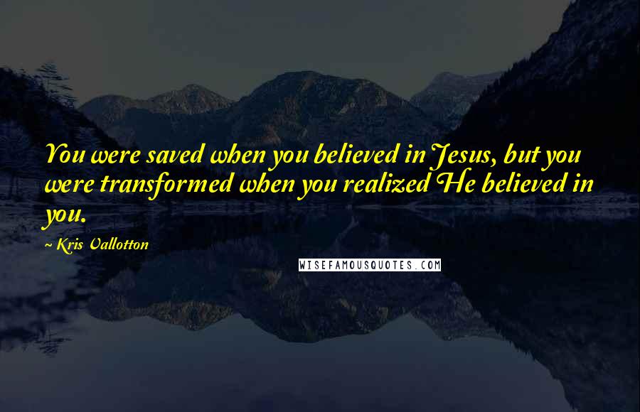 Kris Vallotton Quotes: You were saved when you believed in Jesus, but you were transformed when you realized He believed in you.