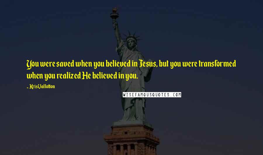 Kris Vallotton Quotes: You were saved when you believed in Jesus, but you were transformed when you realized He believed in you.