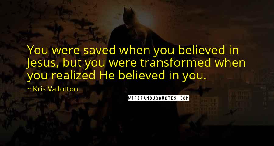 Kris Vallotton Quotes: You were saved when you believed in Jesus, but you were transformed when you realized He believed in you.