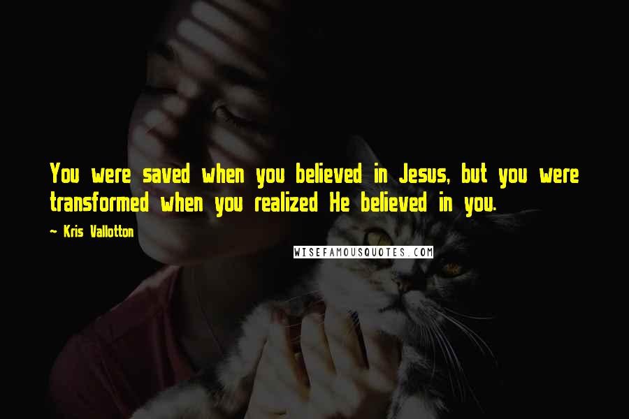 Kris Vallotton Quotes: You were saved when you believed in Jesus, but you were transformed when you realized He believed in you.