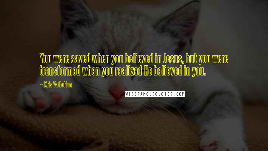 Kris Vallotton Quotes: You were saved when you believed in Jesus, but you were transformed when you realized He believed in you.