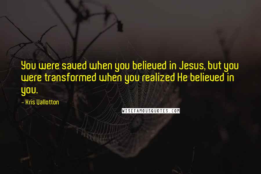 Kris Vallotton Quotes: You were saved when you believed in Jesus, but you were transformed when you realized He believed in you.