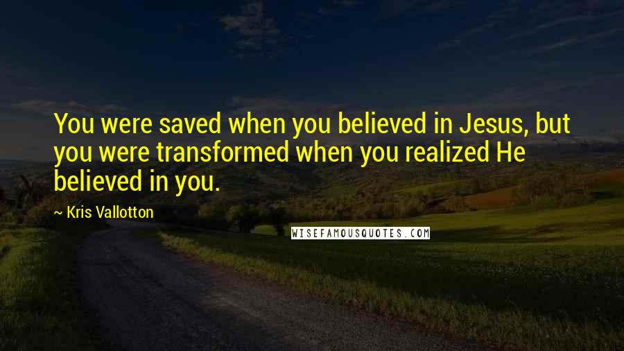 Kris Vallotton Quotes: You were saved when you believed in Jesus, but you were transformed when you realized He believed in you.