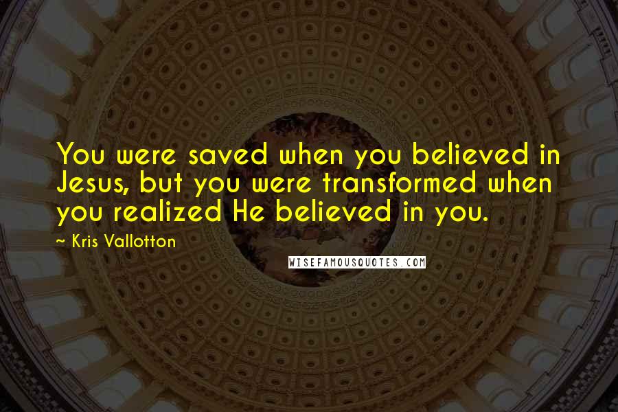Kris Vallotton Quotes: You were saved when you believed in Jesus, but you were transformed when you realized He believed in you.