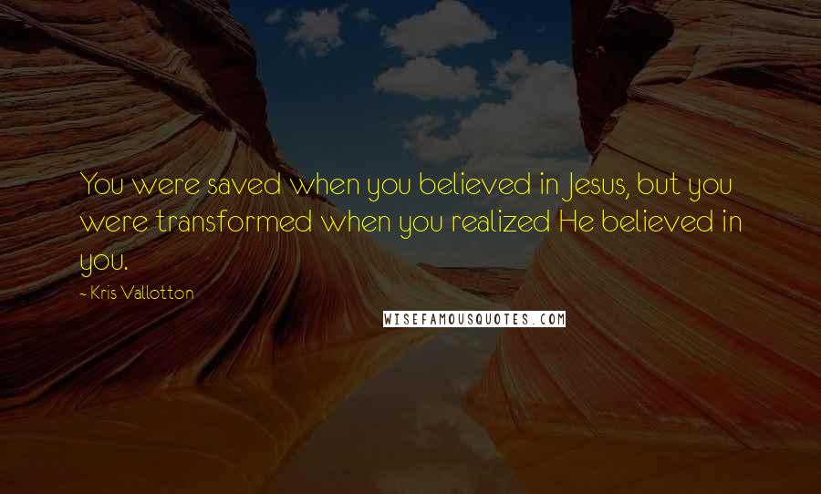 Kris Vallotton Quotes: You were saved when you believed in Jesus, but you were transformed when you realized He believed in you.