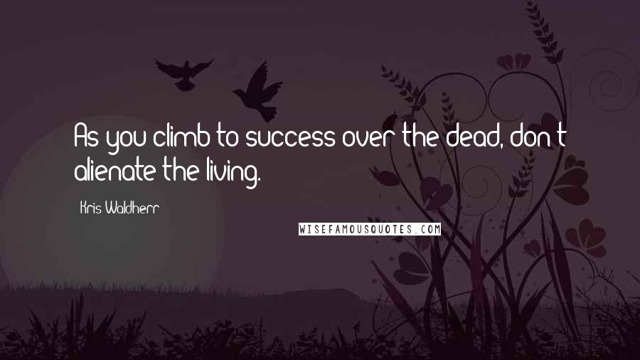 Kris Waldherr Quotes: As you climb to success over the dead, don't alienate the living.