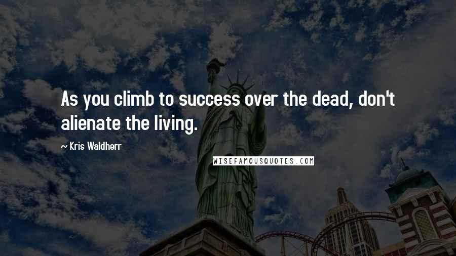 Kris Waldherr Quotes: As you climb to success over the dead, don't alienate the living.