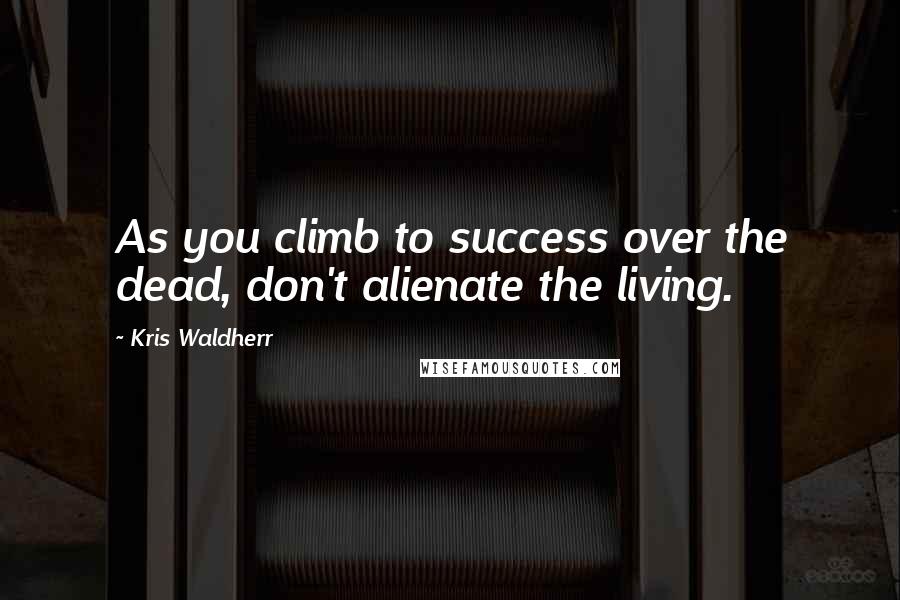 Kris Waldherr Quotes: As you climb to success over the dead, don't alienate the living.