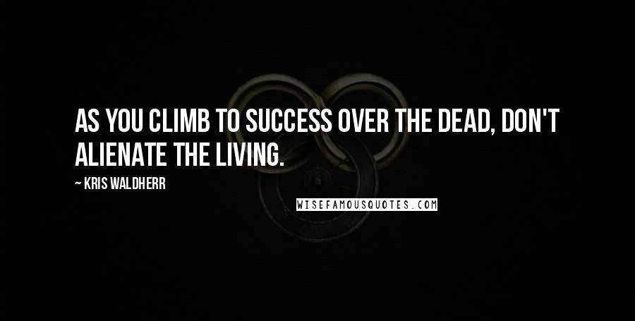 Kris Waldherr Quotes: As you climb to success over the dead, don't alienate the living.