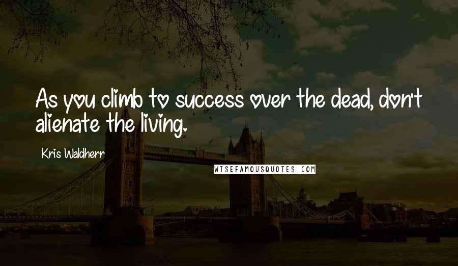 Kris Waldherr Quotes: As you climb to success over the dead, don't alienate the living.