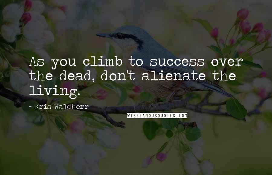 Kris Waldherr Quotes: As you climb to success over the dead, don't alienate the living.