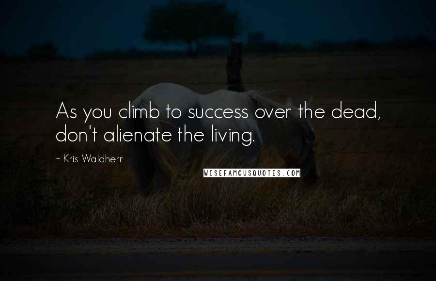 Kris Waldherr Quotes: As you climb to success over the dead, don't alienate the living.