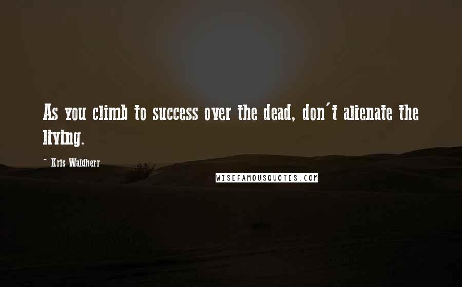 Kris Waldherr Quotes: As you climb to success over the dead, don't alienate the living.