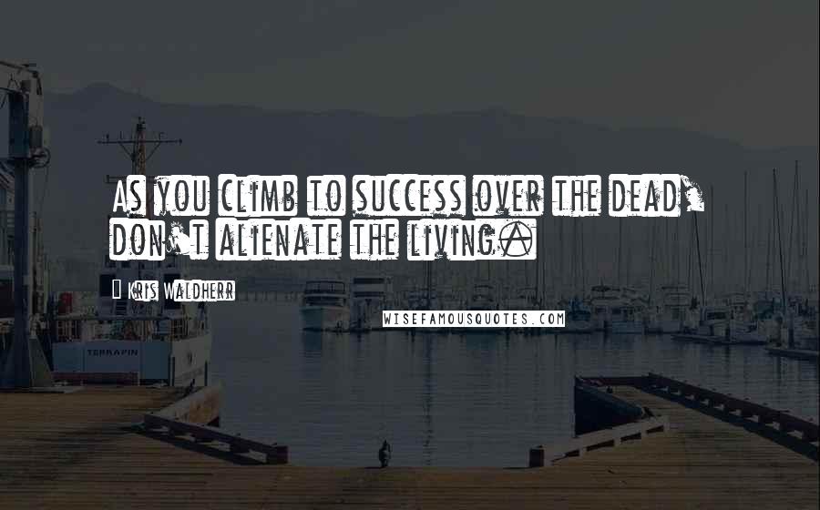 Kris Waldherr Quotes: As you climb to success over the dead, don't alienate the living.