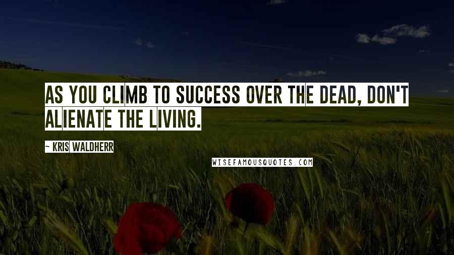 Kris Waldherr Quotes: As you climb to success over the dead, don't alienate the living.