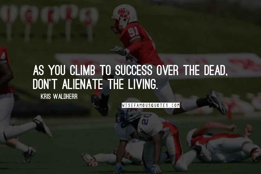 Kris Waldherr Quotes: As you climb to success over the dead, don't alienate the living.