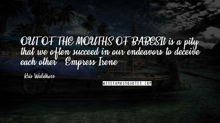 Kris Waldherr Quotes: OUT OF THE MOUTHS OF BABESIt is a pity that we often succeed in our endeavors to deceive each other. ~Empress Irene~