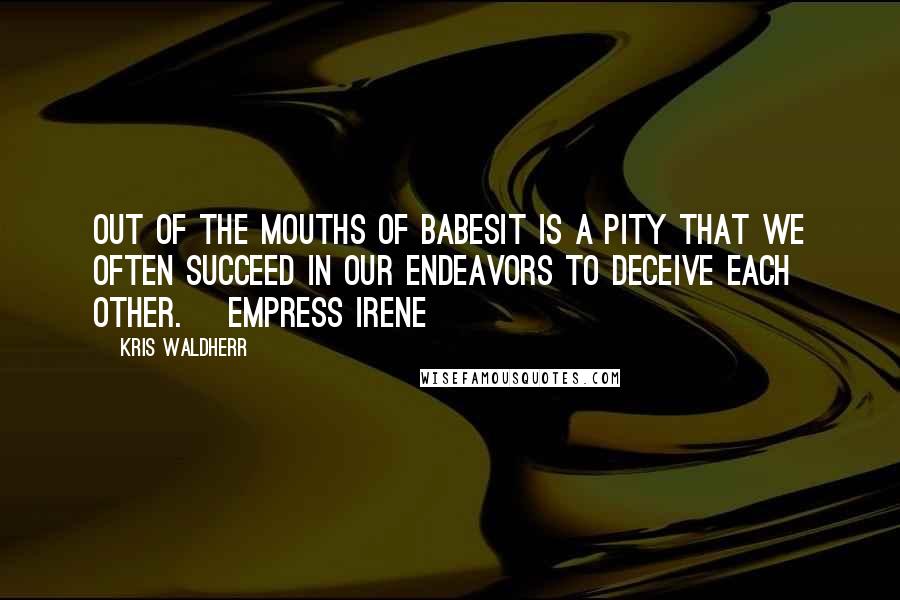 Kris Waldherr Quotes: OUT OF THE MOUTHS OF BABESIt is a pity that we often succeed in our endeavors to deceive each other. ~Empress Irene~