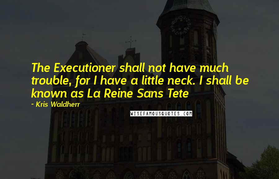 Kris Waldherr Quotes: The Executioner shall not have much trouble, for I have a little neck. I shall be known as La Reine Sans Tete