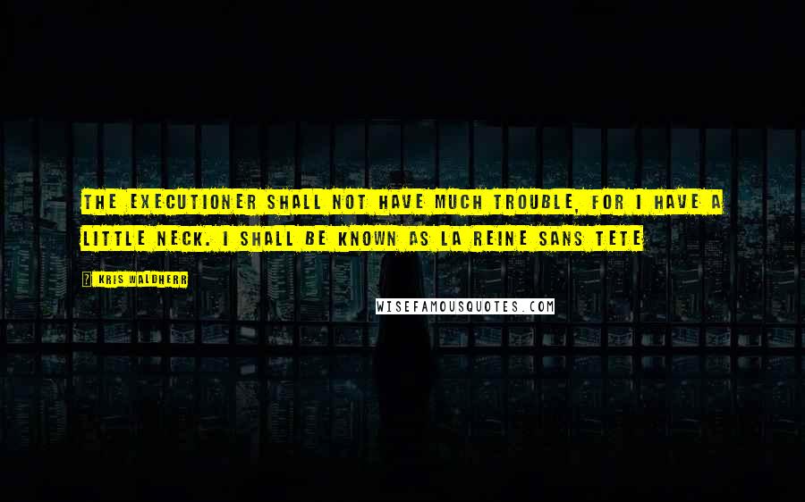 Kris Waldherr Quotes: The Executioner shall not have much trouble, for I have a little neck. I shall be known as La Reine Sans Tete