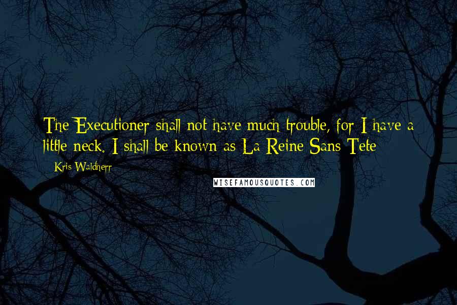 Kris Waldherr Quotes: The Executioner shall not have much trouble, for I have a little neck. I shall be known as La Reine Sans Tete