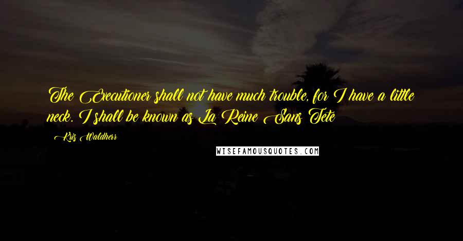 Kris Waldherr Quotes: The Executioner shall not have much trouble, for I have a little neck. I shall be known as La Reine Sans Tete