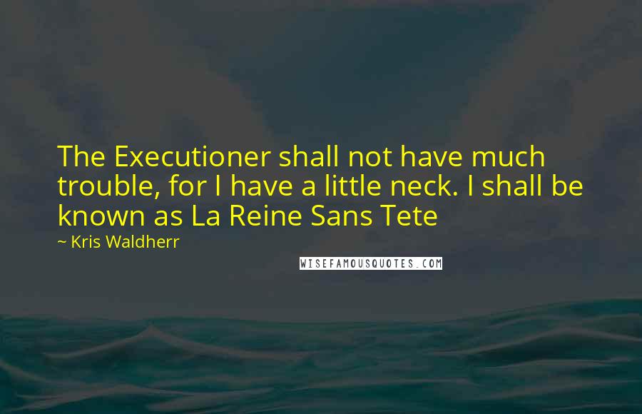 Kris Waldherr Quotes: The Executioner shall not have much trouble, for I have a little neck. I shall be known as La Reine Sans Tete