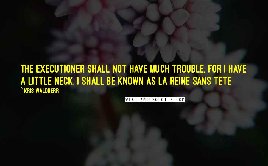 Kris Waldherr Quotes: The Executioner shall not have much trouble, for I have a little neck. I shall be known as La Reine Sans Tete