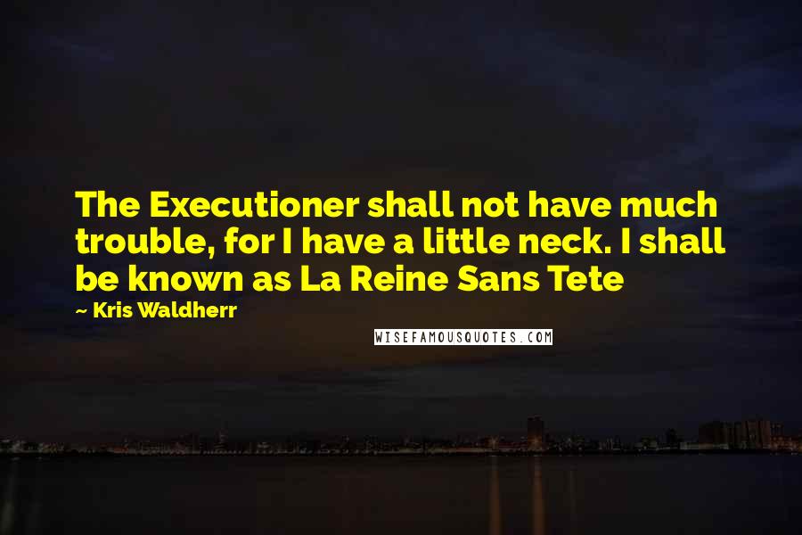 Kris Waldherr Quotes: The Executioner shall not have much trouble, for I have a little neck. I shall be known as La Reine Sans Tete