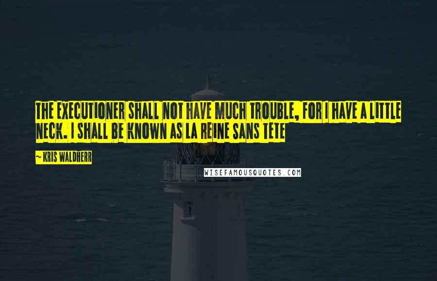 Kris Waldherr Quotes: The Executioner shall not have much trouble, for I have a little neck. I shall be known as La Reine Sans Tete