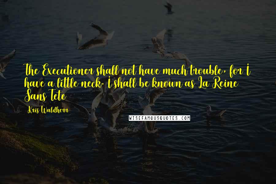 Kris Waldherr Quotes: The Executioner shall not have much trouble, for I have a little neck. I shall be known as La Reine Sans Tete