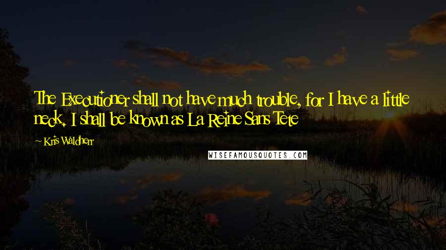 Kris Waldherr Quotes: The Executioner shall not have much trouble, for I have a little neck. I shall be known as La Reine Sans Tete