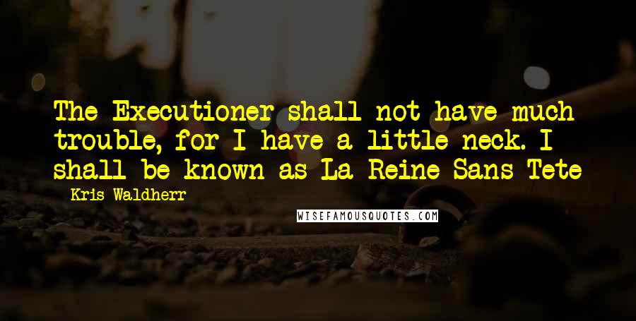 Kris Waldherr Quotes: The Executioner shall not have much trouble, for I have a little neck. I shall be known as La Reine Sans Tete