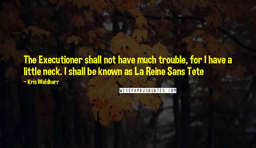 Kris Waldherr Quotes: The Executioner shall not have much trouble, for I have a little neck. I shall be known as La Reine Sans Tete