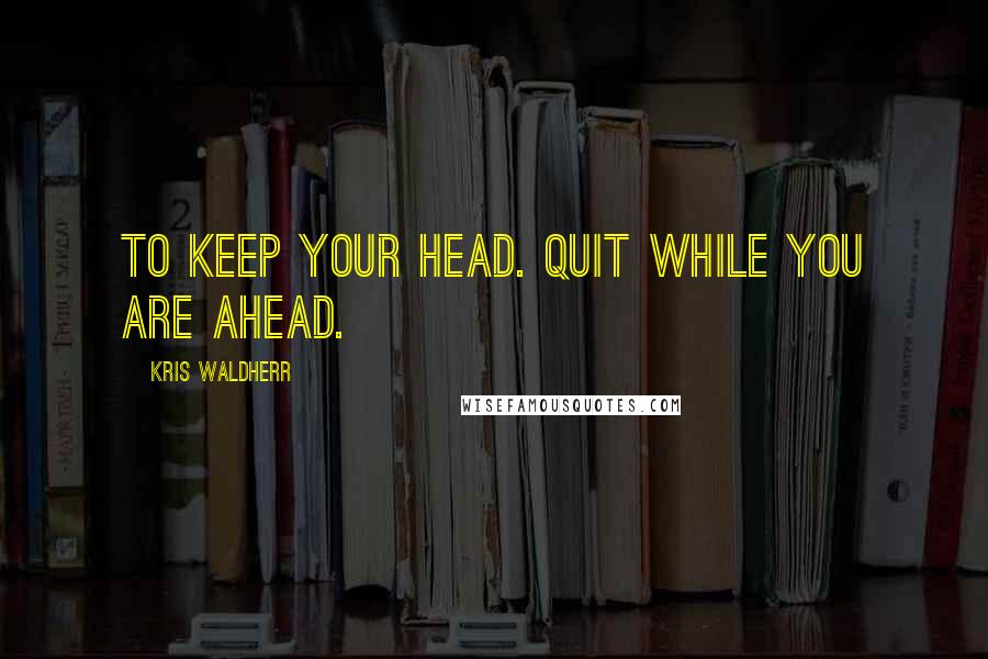 Kris Waldherr Quotes: To keep your head. quit while you are ahead.