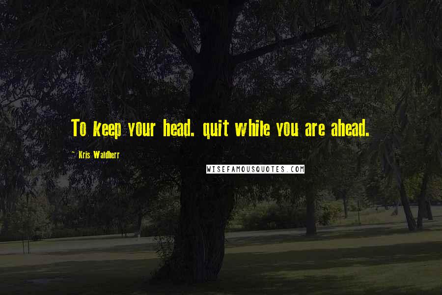 Kris Waldherr Quotes: To keep your head. quit while you are ahead.