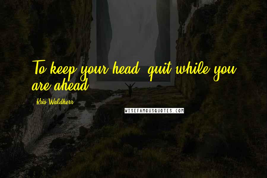 Kris Waldherr Quotes: To keep your head. quit while you are ahead.