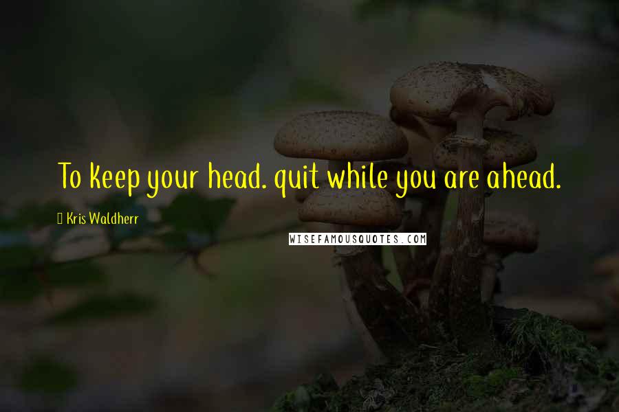Kris Waldherr Quotes: To keep your head. quit while you are ahead.