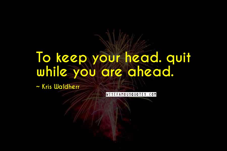 Kris Waldherr Quotes: To keep your head. quit while you are ahead.