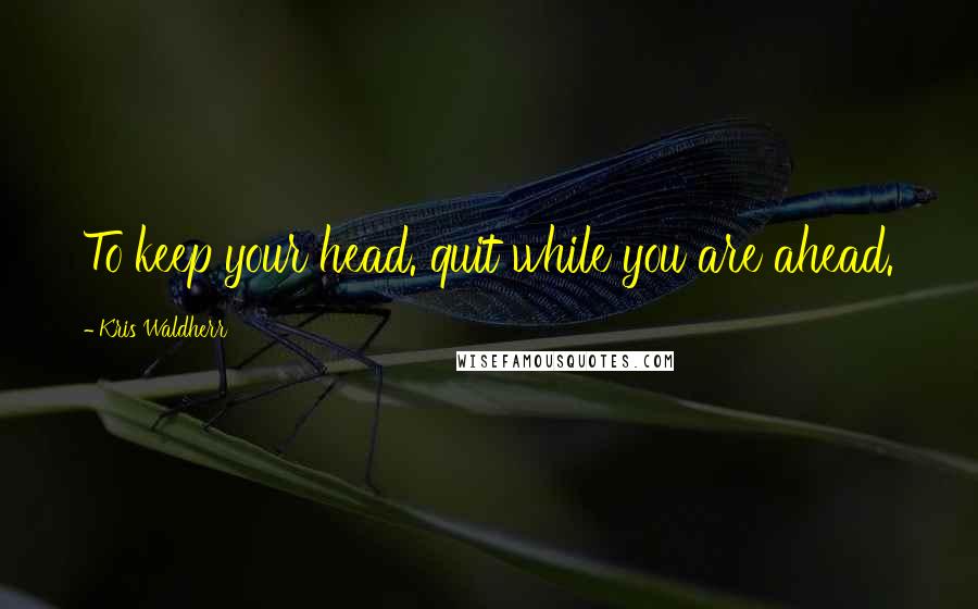 Kris Waldherr Quotes: To keep your head. quit while you are ahead.