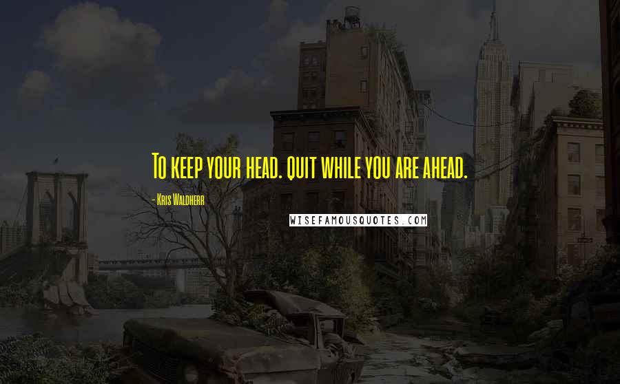 Kris Waldherr Quotes: To keep your head. quit while you are ahead.