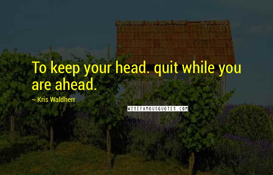 Kris Waldherr Quotes: To keep your head. quit while you are ahead.